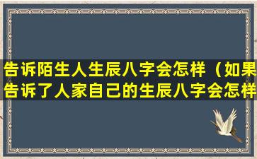 告诉陌生人生辰八字会怎样（如果告诉了人家自己的生辰八字会怎样）