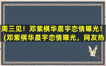 周三见！邓紫棋华晨宇恋情曝光！(邓紫棋华晨宇恋情曝光，网友热议二人关系!)