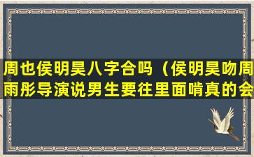 周也侯明昊八字合吗（侯明昊吻周雨彤导演说男生要往里面啃真的会啃吗）