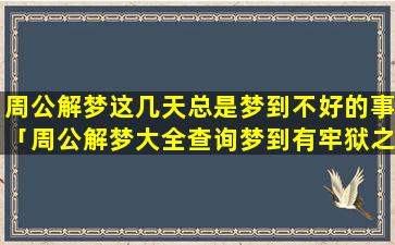 周公解梦这几天总是梦到不好的事「周公解梦大全查询梦到有牢狱之灾」