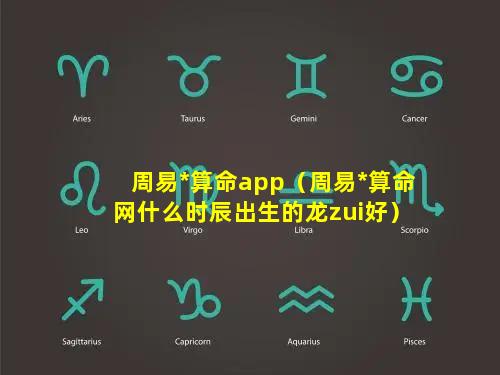 周易*算命app（周易*算命网什么时辰出生的龙zui好）