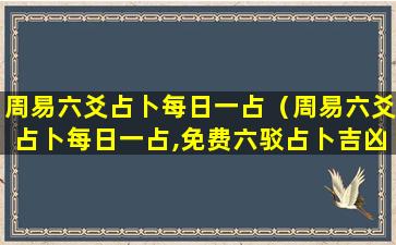 周易六爻占卜每日一占（周易六爻占卜每日一占,免费六驳占卜吉凶）