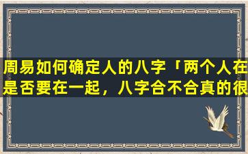 周易如何确定人的八字「两个人在是否要在一起，八字合不合真的很重要吗」