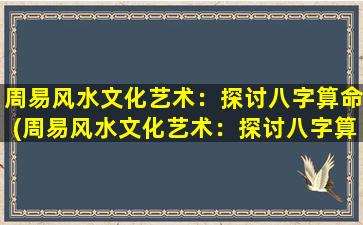 周易风水文化艺术：探讨八字算命(周易风水文化艺术：探讨八字算命的精髓)