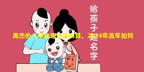 周杰伦八字命理运势测算，2024年流年如何