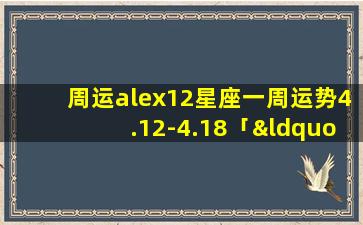 周运alex12星座一周运势4.12-4.18「“铁子”是什么意思」