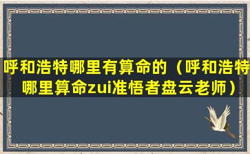 呼和浩特哪里有算命的（呼和浩特哪里算命zui准悟者盘云老师）