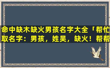 命中缺木缺火男孩名字大全「帮忙取名字：男孩，姓吴，缺火！帮帮忙」