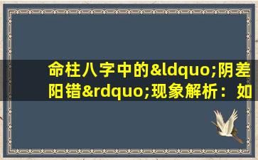 命柱八字中的“阴差阳错”现象解析：如何理解与应对