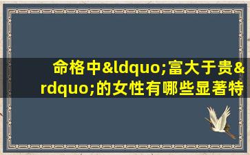 命格中“富大于贵”的女性有哪些显著特点