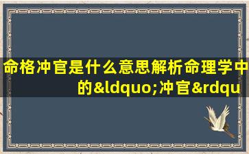 命格冲官是什么意思解析命理学中的“冲官”现象