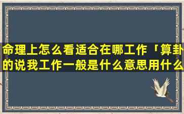 命理上怎么看适合在哪工作「算卦的说我工作一般是什么意思用什么衡量的」