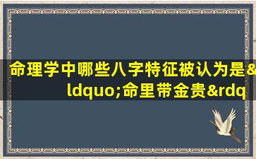 命理学中哪些八字特征被认为是“命里带金贵”