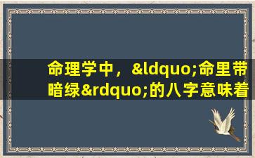 命理学中，“命里带暗绿”的八字意味着什么是好是坏