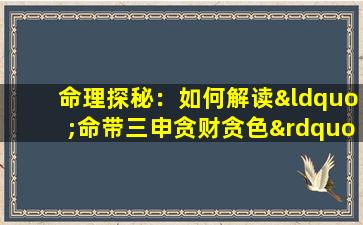 命理探秘：如何解读“命带三申贪财贪色”的八字特征