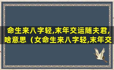 命生来八字轻,末年交运随夫君,啥意思（女命生来八字轻,末年交运随夫君,方有后发）