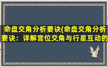 命盘交角分析要诀(命盘交角分析要诀：详解宫位交角与行星互动的含义及应用技巧)