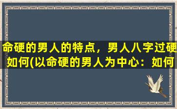 命硬的男人的特点，男人八字过硬如何(以命硬的男人为中心：如何拥有八字过硬的命格？)