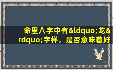 命里八字中有“龙”字样，是否意味着好运连连