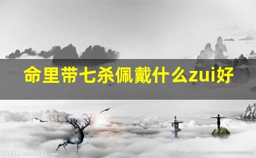 命里带七杀佩戴什么zui好