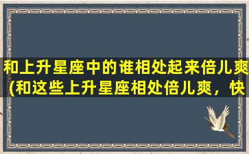 和上升星座中的谁相处起来倍儿爽(和这些上升星座相处倍儿爽，快来看看有谁！)