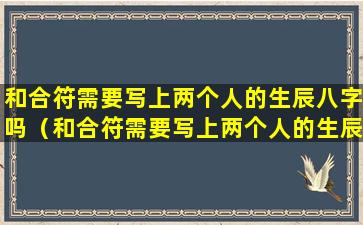 和合符需要写上两个人的生辰八字吗（和合符需要写上两个人的生辰八字吗为什么）