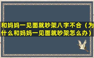 和妈妈一见面就吵架八字不合（为什么和妈妈一见面就吵架怎么办）