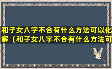 和子女八字不合有什么方法可以化解（和子女八字不合有什么方法可以化解婚姻）