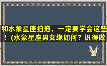 和水象星座拍拖，一定要学会这些！(水象星座男女缘如何？识得做五好、风趣幽默，聚会技巧圆滑与沟通良好，才能击中他们心。)