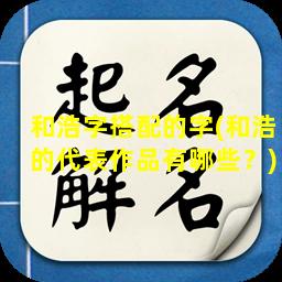 和浩字搭配的字(和浩的代表作品有哪些？)