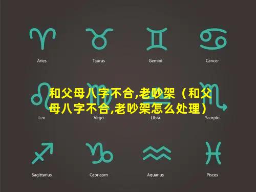 和父母八字不合,老吵架（和父母八字不合,老吵架怎么处理）