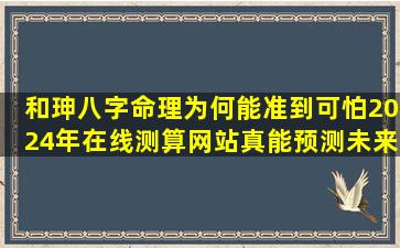 和珅八字命理为何能准到可怕2024年在线测算网站真能预测未来