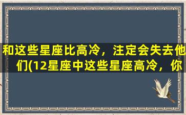 和这些星座比高冷，注定会失去他们(12星座中这些星座高冷，你若不同，恐失其宠。)