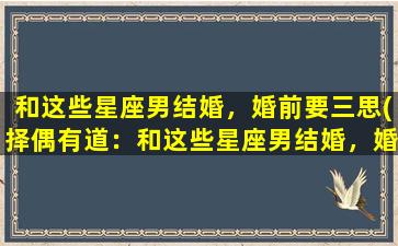 和这些星座男结婚，婚前要三思(择偶有道：和这些星座男结婚，婚前三思！)