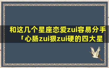 和这几个星座恋爱zui容易分手「心肠zui狠zui硬的四大星座」