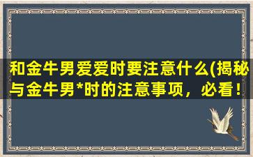 和金牛男爱爱时要注意什么(揭秘与金牛男*时的注意事项，必看！)