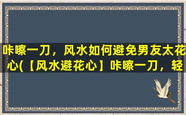 咔嚓一刀，风水如何避免男友太花心(【风水避花心】咔嚓一刀，轻松招来专一男友)