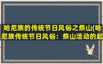 哈尼族的传统节日风俗之祭山(哈尼族传统节日风俗：祭山活动的起源、习俗与意义)