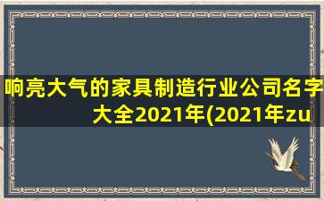 响亮大气的家具制造行业公司名字大全2021年(2021年zui新家具制造行业公司名单，响亮大气的公司名称大全)