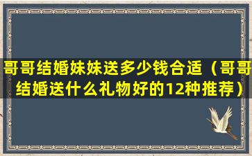 哥哥结婚妹妹送多少钱合适（哥哥结婚送什么礼物好的12种推荐）