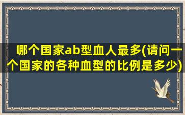 哪个国家ab型血人最多(请问一个国家的各种血型的比例是多少)