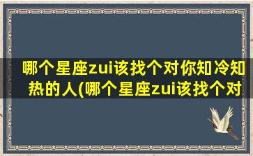 哪个星座zui该找个对你知冷知热的人(哪个星座zui该找个对你知冷知热的人呢）