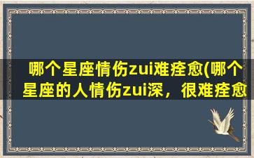 哪个星座情伤zui难痊愈(哪个星座的人情伤zui深，很难痊愈？)