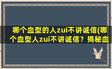 哪个血型的人zui不讲诚信(哪个血型人zui不讲诚信？揭秘血型与人品关系！)