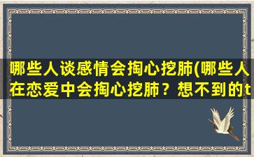 哪些人谈感情会掏心挖肺(哪些人在恋爱中会掏心挖肺？想不到的ta也许是...)