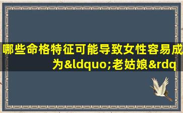 哪些命格特征可能导致女性容易成为“老姑娘”