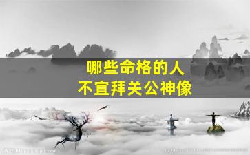 哪些命格的人不宜拜关公神像