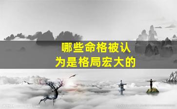 哪些命格被认为是格局宏大的