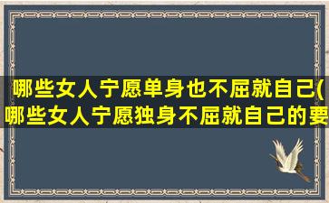 哪些女人宁愿单身也不屈就自己(哪些女人宁愿独身不屈就自己的要求？)