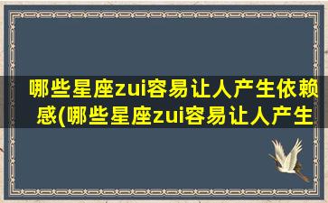 哪些星座zui容易让人产生依赖感(哪些星座zui容易让人产生依赖感呢）